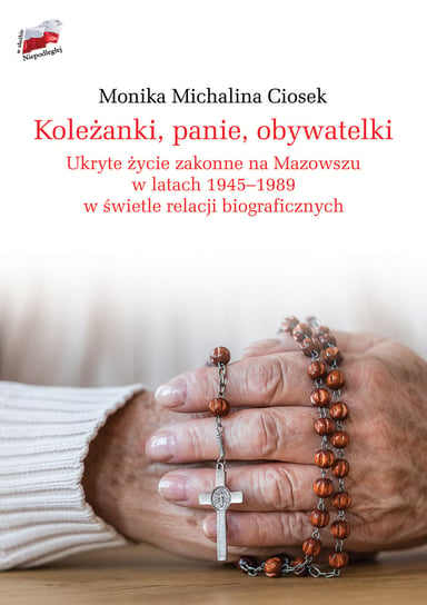 Koleżanki, panie, obywatelki. Ukryte życie zakonne na Mazowszu w latach 1945-1989 w świetle relacji biograficznych Ciosek Monika