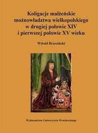Koligacje małżeńskie możnowładztwa wielkopolskiego w drugiej połowie XIV i pierwszej połowie XV wieku Brzeziński Witold