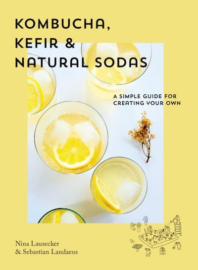 Kombucha, Kefir & Natural Sodas: A simple guide to creating your own Nina Lausecker, Sebastian Landaeus