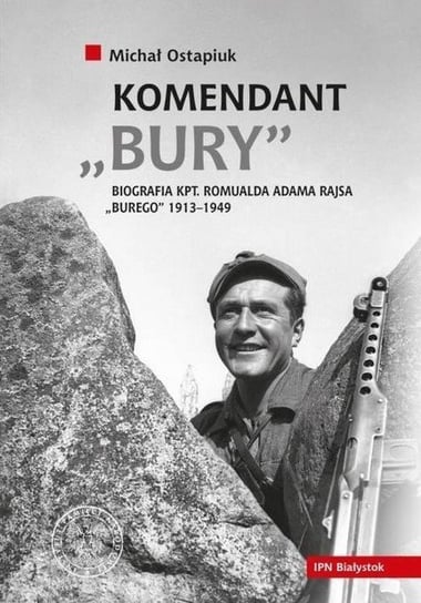 Komendant Bury. Biografia kpt. Romualda Adama Rajsa Burego 1913-1949 Ostapiuk Michał