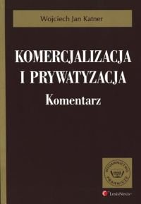 Komercjalizacja i Prywatyzacja. Komentarz Katner Wojciech Jan