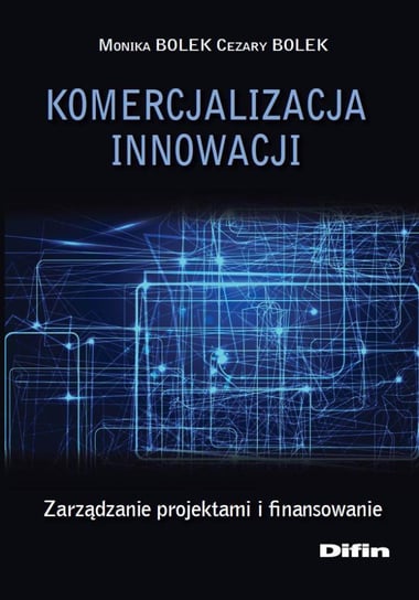 Komercjalizacja innowacji. Zarządzanie projektami i finansowanie Bolek Monika, Bolek Cezary