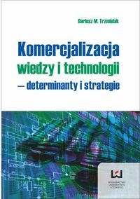 Komercjalizacja wiedzy i technologii. Determinanty i strategie Trzmielak Dariusz M.