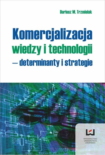 Komercjalizacja wiedzy i technologii. Determinanty i strategie Trzmielak Dariusz M.