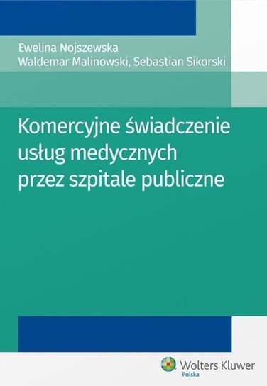 Komercyjne świadczenie usług medycznych przez szpitale publiczne Malinowski Waldemar, Nojszewska Ewelina, Sikorski Sebastian