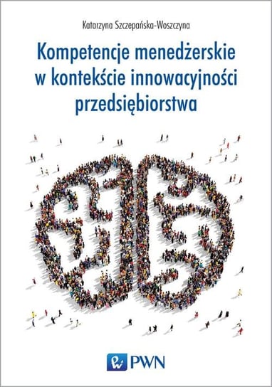 Kompetencje menedżerskie w kontekście innowacyjności przedsiębiorstwa Szczepańska-Woszczyna Katarzyna