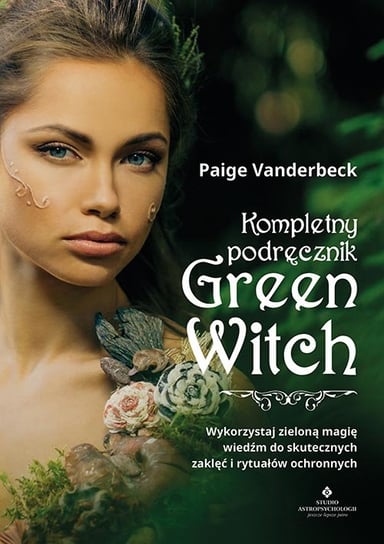 Kompletny podręcznik Green Witch. Wykorzystaj zieloną magię wiedźm do skutecznych zaklęć i rytuałów ochronnych Vanderbeck Paige