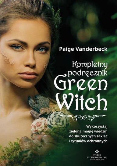 Kompletny podręcznik Green Witch. Wykorzystaj zieloną magię wiedźm do skutecznych zaklęć i rytuałów ochronnych Vanderbeck Paige