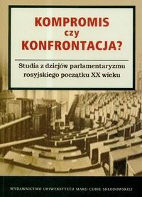 Kompromis czy Konfrontacja? Studia z Dziejów Parlamentaryzmu Rosyjskiego Początku XX Wieku Opracowanie zbiorowe