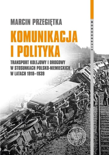 Komunikacja i polityka. Transport kolejowy i drogowy w stosunkach polsko–niemieckich w latach 1918–1939 Przegiętka Marcin