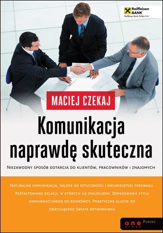 Komunikacja naprawdę skuteczna. Niezawodny sposób dotarcia do klientów, pracowników i znajomych Czekaj Maciej