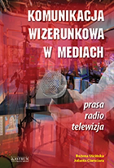 Komunikacja wizerunkowa w mediach Ciamciara Jolanta, Uścińska Bożena
