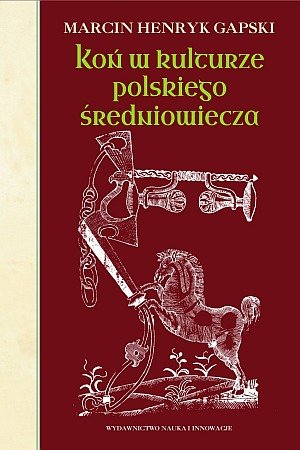 Koń w kulturze polskiego średniowiecza Gapski Marcin Henryk