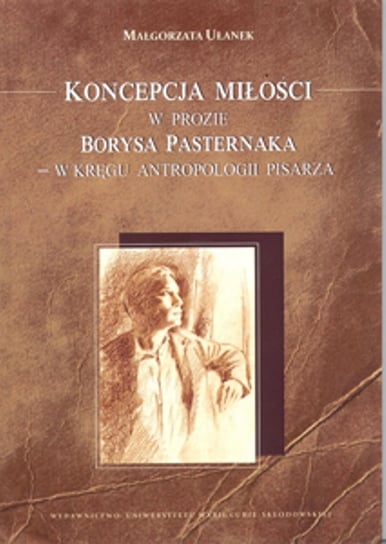 Koncepcja miłości w prozie Borysa Pasternaka w kręgu antropologii pisarza Ułanek Małgorzata