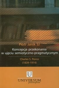 Koncepcja przekonania w ujęciu semiotyczno pragmatycznym Charles S. Peirce (1839-1914) Janik Piotr