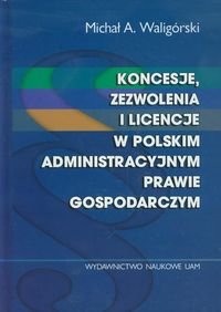 Koncesje zezwolenia i licencje w polskim administracyjnym prawie gospodarczym Waligórski Michał