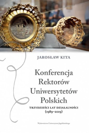 Konferencja Rektorów Uniwersytetów Polskich. Trzydzieści lat działalności 1989-2019 Kita Jarosław