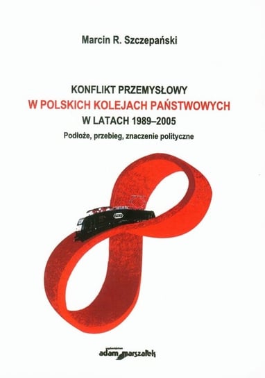 Konflikt przemysłowy w Polskich Kolejach Państwowych w latach 1989-2005. Podłoże, przebieg, znaczenie polityczne Szczepański Marcin R.