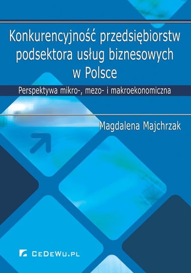 Konkurencyjność przedsiębiorstw podsektora usług biznesowych w Polsce. Perspektywa mikro-, mezo- i makroekonomiczna Majchrzak Magdalena