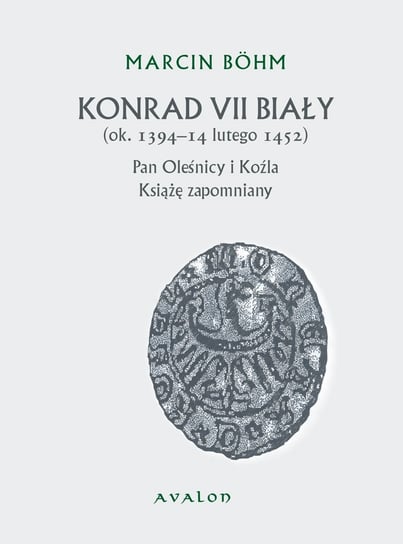 Konrad VII Biały. Książę zapomniany pan Oleśnicy i Koźla (ok. 1394-14 lutego 1452) Bohm Marcin