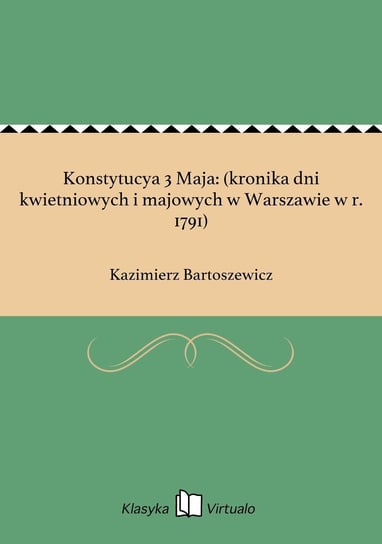 Konstytucya 3 Maja: (kronika dni kwietniowych i majowych w Warszawie w r. 1791) Bartoszewicz Kazimierz