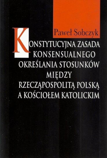 Konstytucyjna zasada konsensualnego określania stosunków między Rzecząpospolitą Polską a Kościołem katolickim Sobczyk Paweł