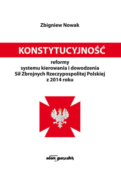 Konstytucyjność reformy systemu kierowania i dowodzenia Sił Zbrojnych Rzeczypospolitej Polskiej z 2014 roku Nowak Zbigniew