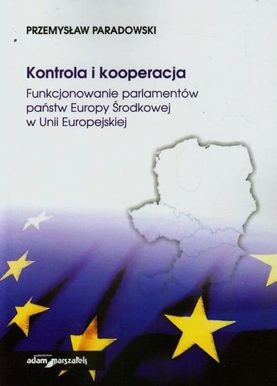 Kontrola i kooperacja. Funkcjonowanie parlamentów państw Europy Środkowej w Unii Europejskiej Paradowski Przemysław