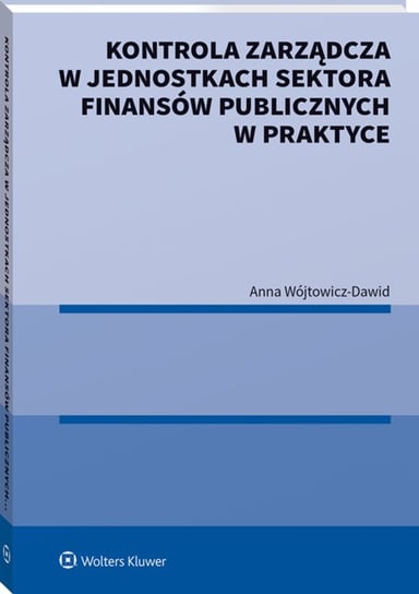 Kontrola zarządcza w jednostkach sektora finansów publicznych w praktyce Wójtowicz-Dawid Anna