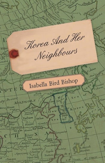 Korea and Her Neighbours - A Narrative of Travel, with an Account of the Recent Vicissitudes and Present Position of the Country Bishop Isabella Bird