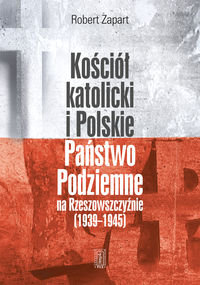 Kościół katolicki i Polskie Państwo Podziemne na Rzeszowszczyźnie 1939-1945 Zapart Robert