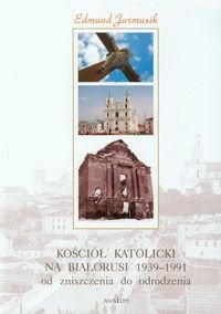 Kościół katolicki na Białorusi 1939-1991. Od zniszczenia do narodzenia Jarmusik Edmund