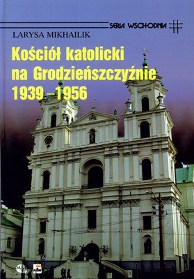 Kościół Katolicki na Grodzieńszczyźnie 1939-1956 Michajlik Larysa
