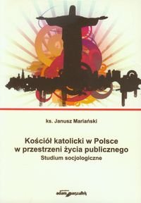 Kościół katolicki w Polsce w przestrzeni życia publicznego. Studium socjologiczne Mariański Janusz