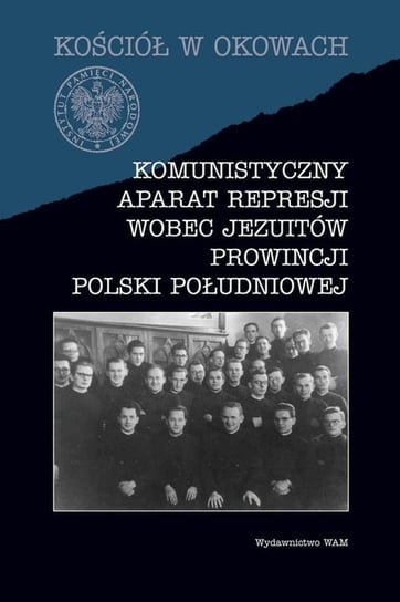 Kościół w okowach. Komunistyczny aparat represji wobec Jezuitów prowincji Polski południowej Opracowanie zbiorowe