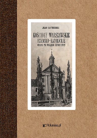 Kościoły warszawskie rzymsko-katolickie opisane pod względem historycznym Bartoszewicz Julian