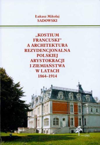 Kostium Francuski, a Architektura Rezydencjonalna Polskiej Arystokracji i Ziemiaństwa w Latach 1864-1914 Sadowski Łukasz