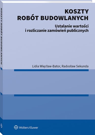 Koszty robót budowlanych. Ustalanie wartości i rozliczanie zamówień publicznych Radosław Sekunda, Więcław-Bator Lidia