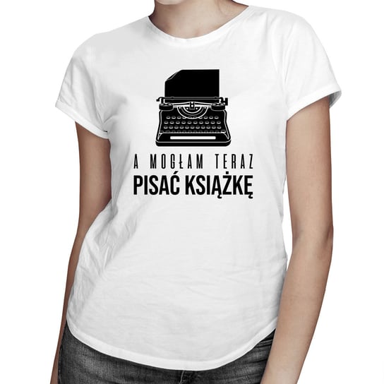 Koszulkowy, A mogłam teraz pisać książkę - damska koszulka na prezent dla pisarki, rozmiar M Koszulkowy