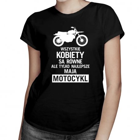 Koszulkowy, Wszystkie kobiety są równe, ale tylko najlepsze mają motocykl, damska koszulka z nadrukiem Koszulkowy