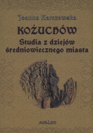 Kożuchów. Studia z dziejów średniowiecznego miasta Karczewska Joanna