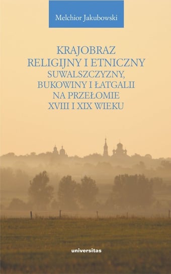 Krajobraz religijny i etniczny Suwalszczyzny, Bukowiny i Łatgalii na przełomie XVIII i XIV wieku Jakubowski Melchior