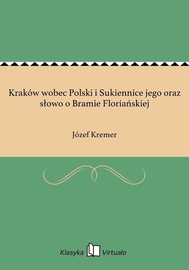 Kraków wobec Polski i Sukiennice jego oraz słowo o Bramie Floriańskiej Kremer Józef