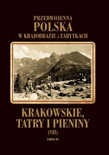 Krakowskie, Tatry i Pieniny. Przedwojenna Polska w krajobrazie i zabytkach Opracowanie zbiorowe