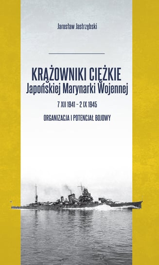 Krążowniki ciężkie Japońskiej Marynarki Wojennej 7 XII 1941 - 2 IX 1945 Jastrzębski Jarosław
