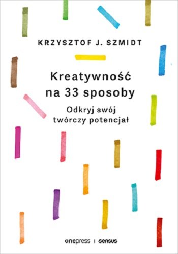 Kreatywność na 33 sposoby. Odkryj swój twórczy potencjał Szmidt Krzysztof J.