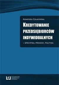 Kredytowanie przedsiębiorców indywidualnych – specyfika, procesy, polityka Czajkowska Agnieszka