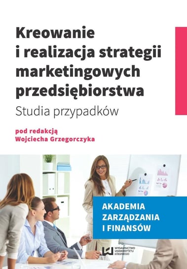 Kreowanie i realizacja strategii marketingowych przedsiębiorstwa. Studia przypadków Grzegorczyk Wojciech