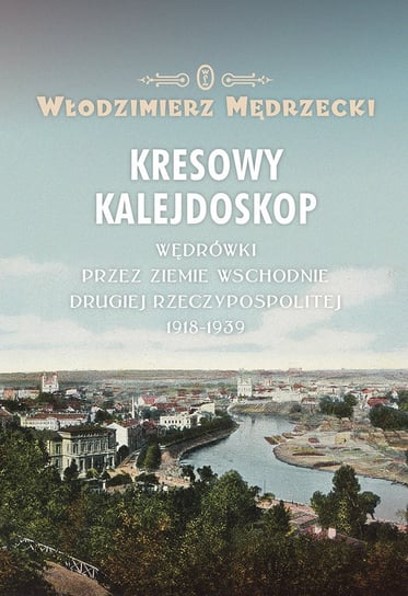 Kresowy kalejdoskop. Wędrówki przez ziemie wschodnie Drugiej Rzeczypospolitej 1918-1939 Mędrzecki Włodzimierz