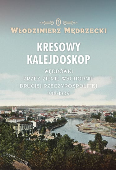 Kresowy kalejdoskop. Wędrówki przez ziemie wschodnie Drugiej Rzeczypospolitej 1918-1939 Mędrzecki Włodzimierz